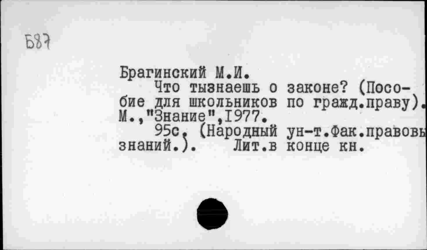 ﻿ад
Брагинский М.й.
Что тызнаешь о законе? (Пособие для школьников по гражд.праву) М.,"Знание",1977.
95с. (Народный ун-т.Фак.правов знаний.). Лит.в конце кн.